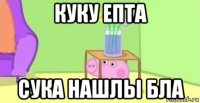 куку епта сука нашлы бла