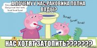 а почему у нас раковина полна воды? нас хотят затопить???????