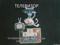 ТЕЛЕВИЗОР "Я отвлекаю тебя,и ты будешь смотреть меня"