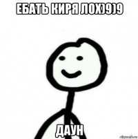 ебать киря лох)9)9 даун