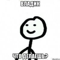 владик что делаешь?