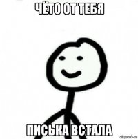 чёто от тебя писька встала