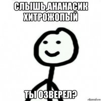 слышь,ананасик хитрожопый ты озверел?