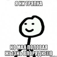 я ни тряпка но мая половая жызнь впорядке))0