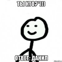 ты кто?"))) ответ: данил