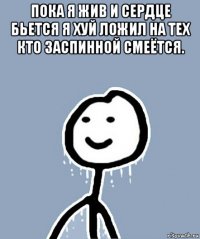 пока я жив и сердце бьется я хуй ложил на тех кто заспинной смеётся. 