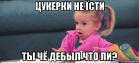 цукерки не їсти ты чё дебыл что ли?