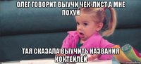 олег говорит выучи чек-лист,а мне похуй тая сказала выучить названия коктейлей