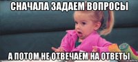 сначала задаем вопросы а потом не отвечаем на ответы