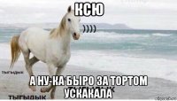 ксю а ну-ка быро за тортом ускакала