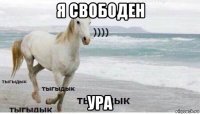 я свободен ура