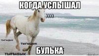 когда услышал булька