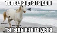 тыгыдык;тыгыдык тыгыдык;тыгыдык!