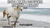 когда мамка разрешила поиграть в fallout 