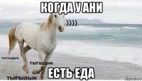 когда у ани есть еда