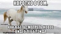 коротко о том, как я бегу смотреть новое видео тео блэйда