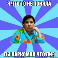 я что то не поняла ты наркоман что ли?