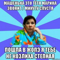 машенька это тётя марина звонит / минуту спустя пошла в жопэ я тебе не козлиха степная