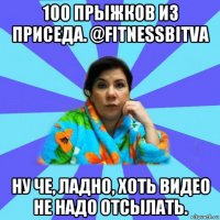 100 прыжков из приседа. @fitnessbitva ну че, ладно, хоть видео не надо отсылать.