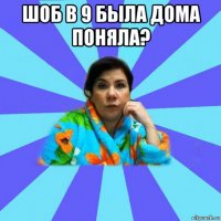 шоб в 9 была дома поняла? 