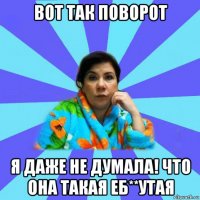 вот так поворот я даже не думала! что она такая еб**утая