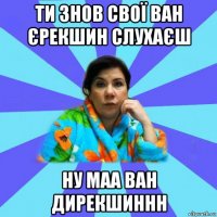 ти знов свої ван єрекшин слухаєш ну маа ван дирекшиннн