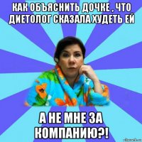 как объяснить дочке , что диетолог сказала худеть ей а не мне за компанию?!