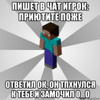 пишет в чат игрок: приютите поже ответил ок, он тпхнулся к тебе и замочил 0_о