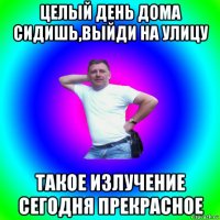 целый день дома сидишь,выйди на улицу такое излучение сегодня прекрасное