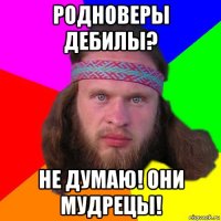 родноверы дебилы? не думаю! они мудрецы!