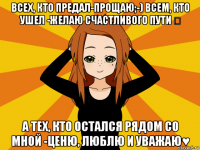 всех, кто предал-прощаю;-) всем, кто ушел -желаю счастливого пути ☞ а тех, кто остался рядом со мной -ценю, люблю и уважаю♥