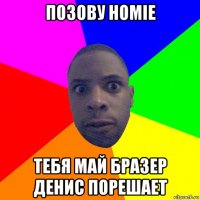 позову homie тебя май бразер денис порешает