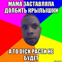 мама заставляла долбить крылышки а то dick расти не будет