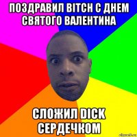 поздравил bitch с днем святого валентина сложил dick сердечком