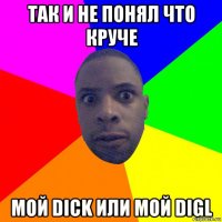 так и не понял что круче мой dick или мой digl