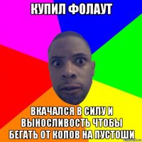 купил фолаут вкачался в силу и выносливость чтобы бегать от копов на пустоши