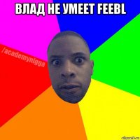 влад не умеет feebl 