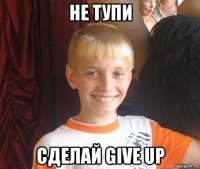 не тупи сделай give up