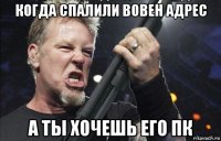 когда спалили вовен адрес а ты хочешь его пк