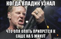 когда владик узнал что оля опять припрется к саше на 5 минут