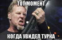 тот момент когда увидел турка