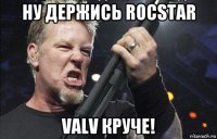 ну держись rocstar valv круче!