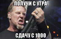 получи с утра сдачу с 1000