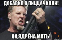 добавил в пиццу чилли! ох,ядрёна мать!