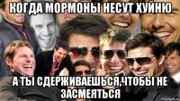 когда мормоны несут хуйню а ты сдерживаешься,чтобы не засмеяться