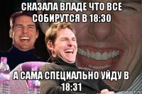 сказала владе что все собирутся в 18:30 а сама специально уйду в 18:31