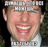 думаешь, что все можешь раз тебе 18?