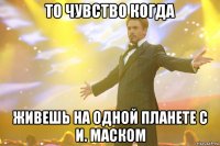 то чувство когда живешь на одной планете с и. маском