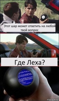 Этот шар может ответить на любой твой вопрос Где Леха?