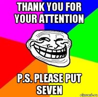 thank you for your attention p.s. please put seven